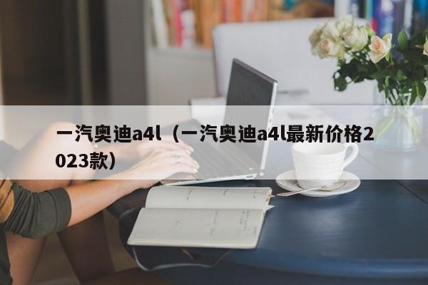 一汽奥迪a4l（一汽奥迪a4l最新价格2023款）