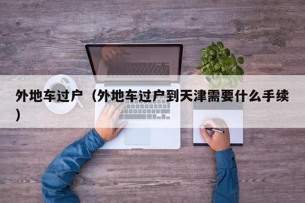 外地车过户（外地车过户到天津需要什么手续）