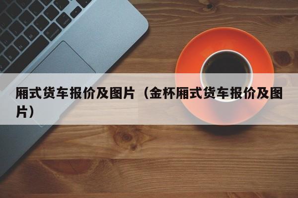 厢式货车报价及图片（金杯厢式货车报价及图片）