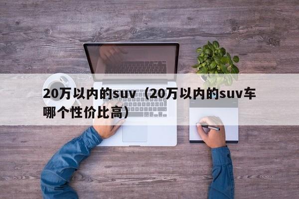 20万以内的suv（20万以内的suv车哪个性价比高）
