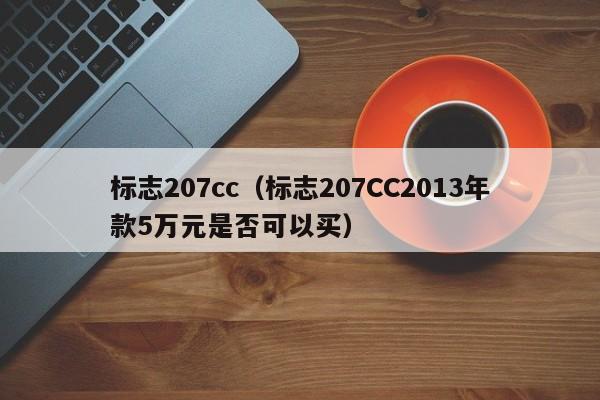 标志207cc（标志207CC2013年款5万元是否可以买）