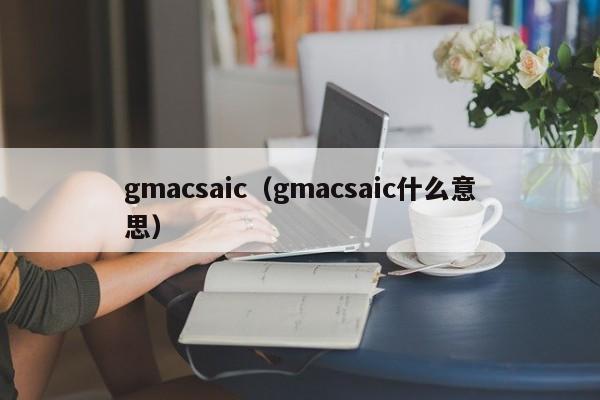 gmacsaic（gmacsaic什么意思）