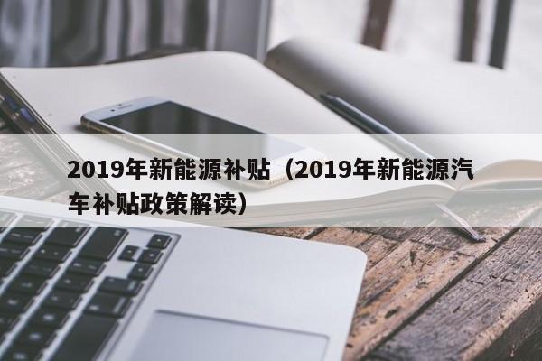 2019年新能源补贴（2019年新能源汽车补贴政策解读）