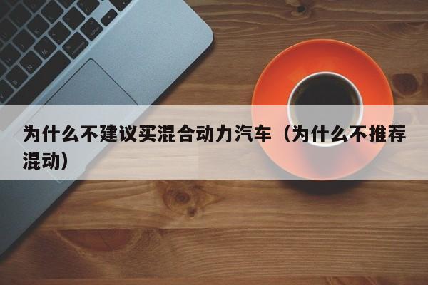 为什么不建议买混合动力汽车（为什么不推荐混动）