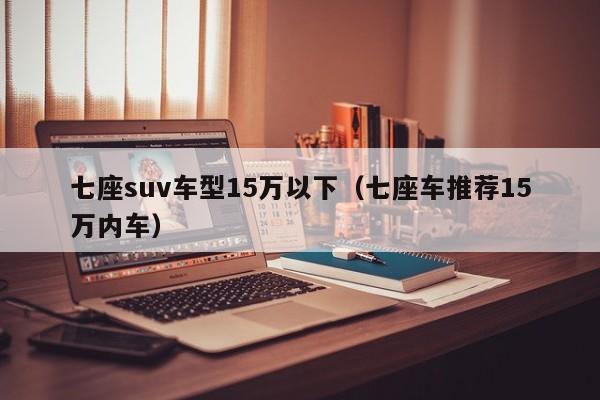 七座suv车型15万以下（七座车推荐15万内车）