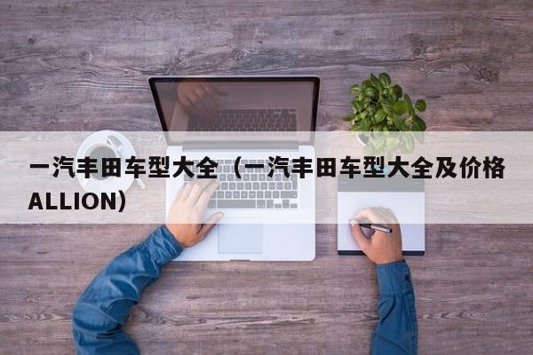 一汽丰田车型大全（一汽丰田车型大全及价格ALLION）