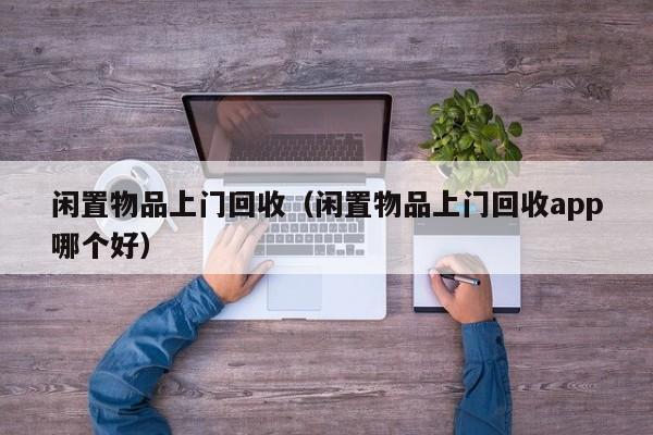 闲置物品上门回收（闲置物品上门回收app哪个好）