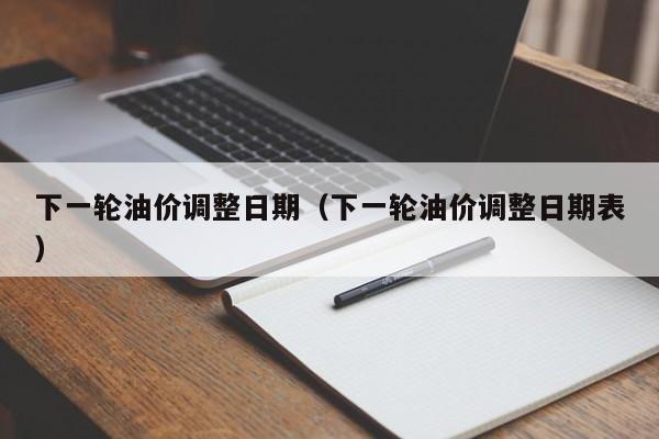 下一轮油价调整日期（下一轮油价调整日期表）