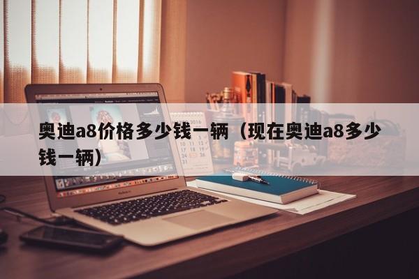 奥迪a8价格多少钱一辆（现在奥迪a8多少钱一辆）