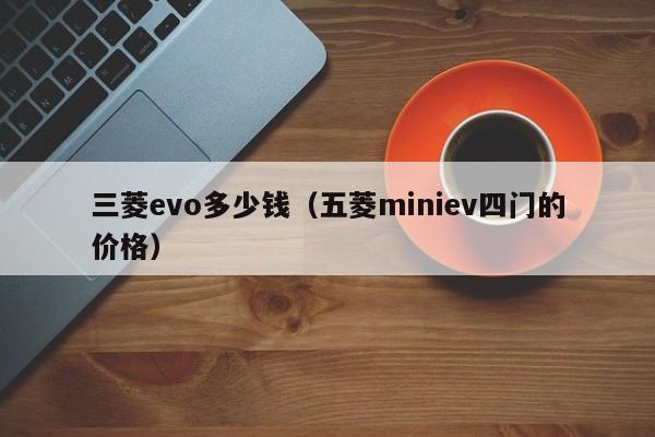 三菱evo多少钱（五菱miniev四门的价格）