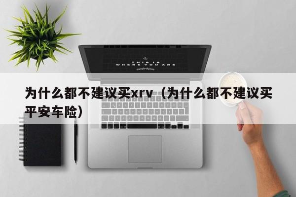 为什么都不建议买xrv（为什么都不建议买平安车险）