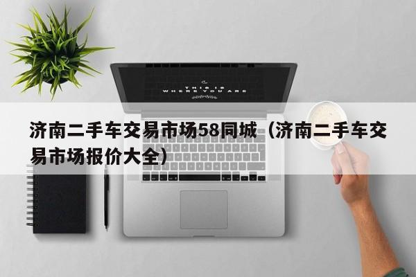济南二手车交易市场58同城（济南二手车交易市场报价大全）