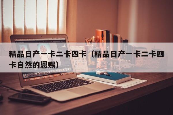 精品日产一卡二卡四卡（精品日产一卡二卡四卡自然的恩赐）