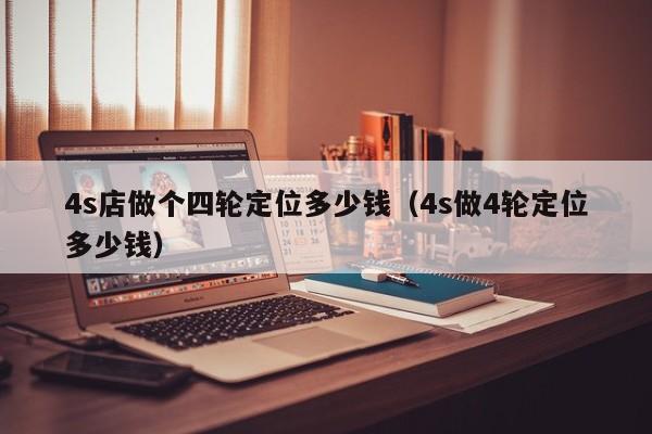 4s店做个四轮定位多少钱（4s做4轮定位多少钱）