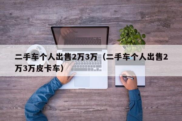 二手车个人出售2万3万（二手车个人出售2万3万皮卡车）