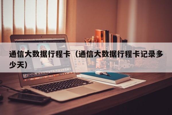 通信大数据行程卡（通信大数据行程卡记录多少天）