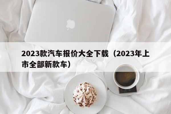 2023款汽车报价大全下载（2023年上市全部新款车）