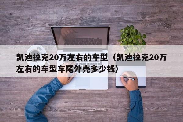 凯迪拉克20万左右的车型（凯迪拉克20万左右的车型车尾外壳多少钱）