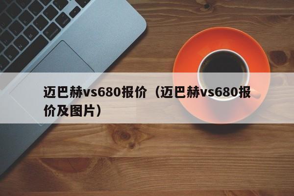 迈巴赫vs680报价（迈巴赫vs680报价及图片）