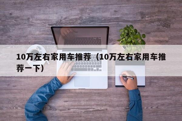 10万左右家用车推荐（10万左右家用车推荐一下）