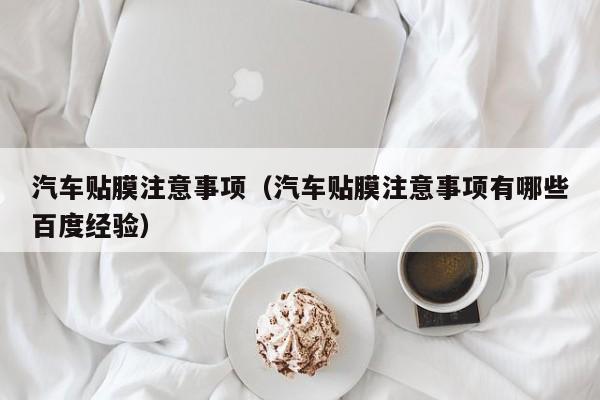 汽车贴膜注意事项（汽车贴膜注意事项有哪些百度经验）
