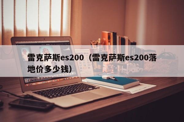雷克萨斯es200（雷克萨斯es200落地价多少钱）
