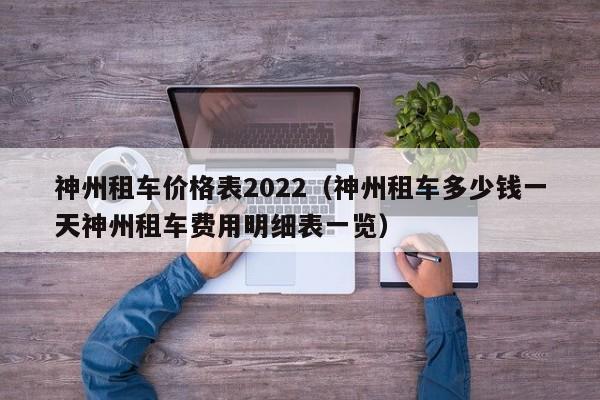 神州租车价格表2022（神州租车多少钱一天神州租车费用明细表一览）