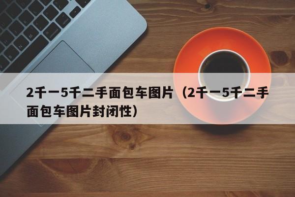 2千一5千二手面包车图片（2千一5千二手面包车图片封闭性）