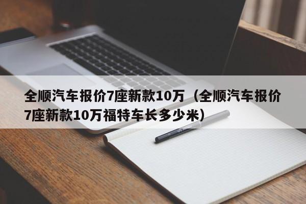 全顺汽车报价7座新款10万（全顺汽车报价7座新款10万福特车长多少米）