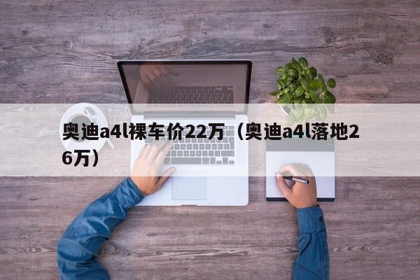奥迪a4l裸车价22万（奥迪a4l落地26万）