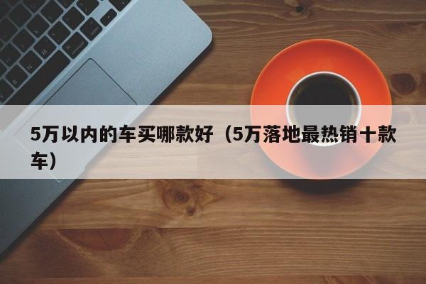 5万以内的车买哪款好（5万落地最热销十款车）