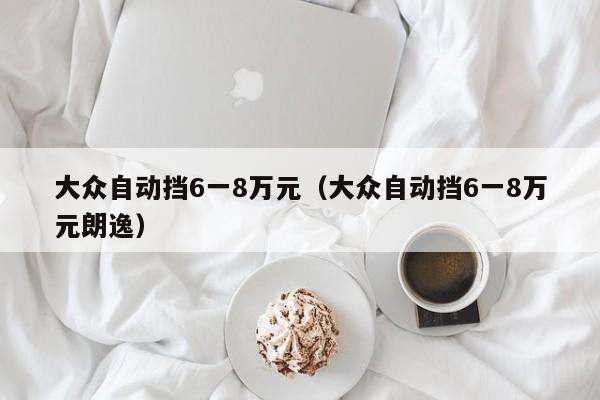 大众自动挡6一8万元（大众自动挡6一8万元朗逸）