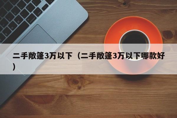 二手敞篷3万以下（二手敞篷3万以下哪款好）