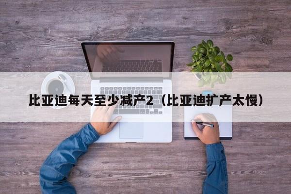 比亚迪每天至少减产2（比亚迪扩产太慢）