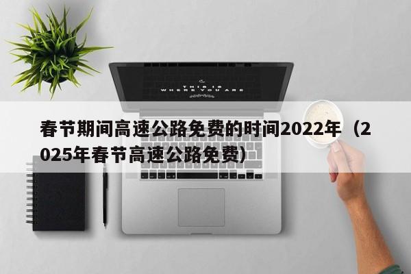春节期间高速公路免费的时间2022年（2025年春节高速公路免费）