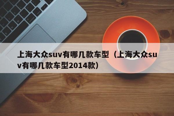 上海大众suv有哪几款车型（上海大众suv有哪几款车型2014款）