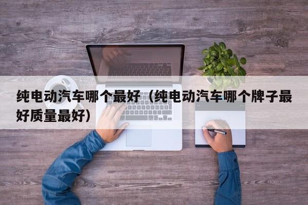 纯电动汽车哪个最好（纯电动汽车哪个牌子最好质量最好）