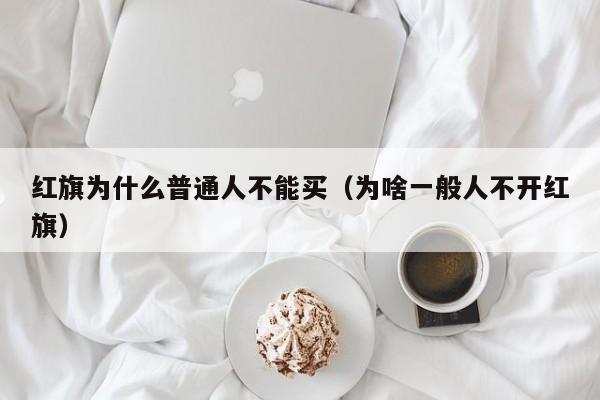 红旗为什么普通人不能买（为啥一般人不开红旗）
