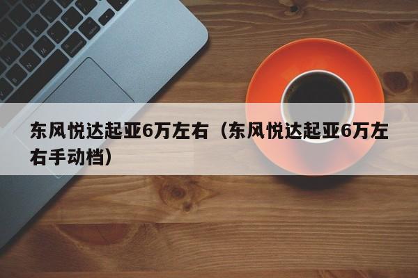 东风悦达起亚6万左右（东风悦达起亚6万左右手动档）