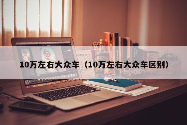 10万左右大众车（10万左右大众车区别）