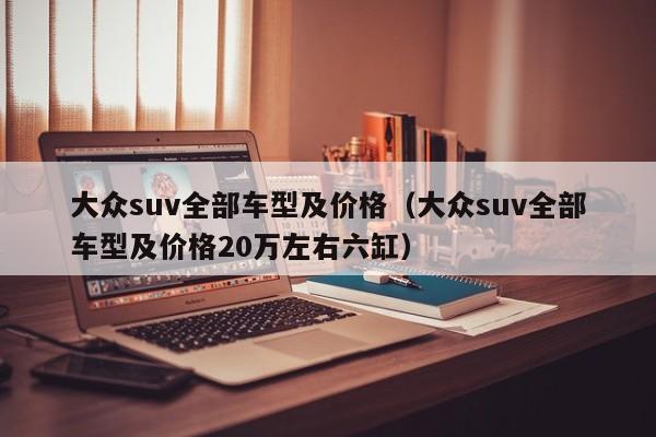 大众suv全部车型及价格（大众suv全部车型及价格20万左右六缸）