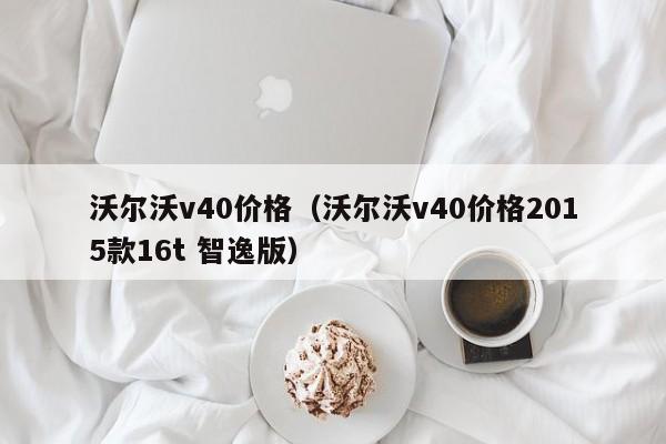沃尔沃v40价格（沃尔沃v40价格2015款16t 智逸版）