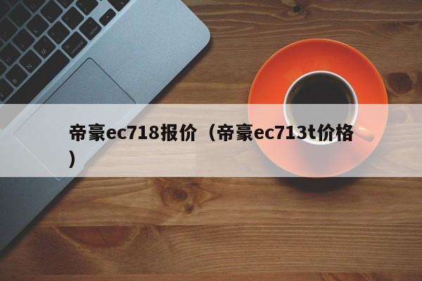 帝豪ec718报价（帝豪ec713t价格）