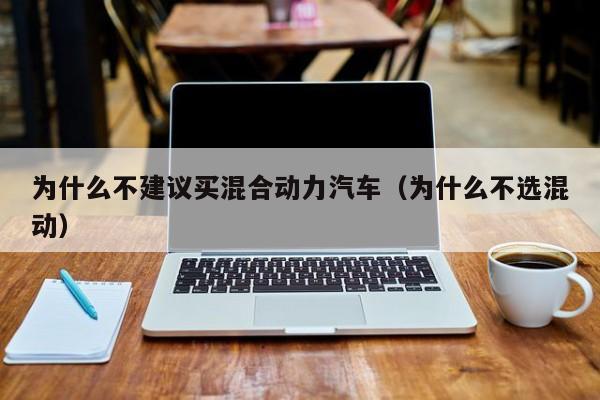 为什么不建议买混合动力汽车（为什么不选混动）