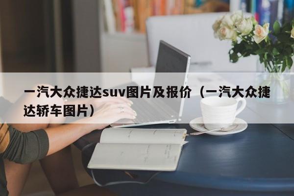 一汽大众捷达suv图片及报价（一汽大众捷达轿车图片）
