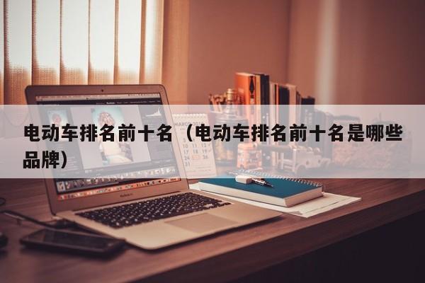 电动车排名前十名（电动车排名前十名是哪些品牌）