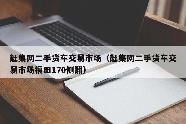 赶集网二手货车交易市场（赶集网二手货车交易市场福田170侧翻）