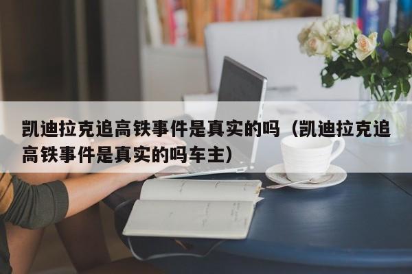 凯迪拉克追高铁事件是真实的吗（凯迪拉克追高铁事件是真实的吗车主）