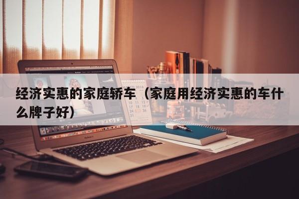 经济实惠的家庭轿车（家庭用经济实惠的车什么牌子好）