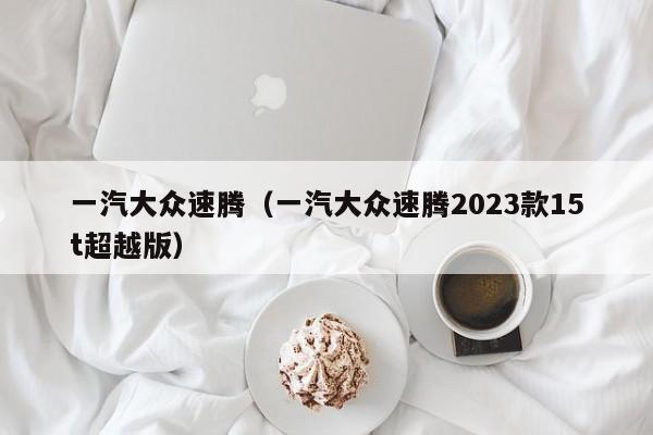 一汽大众速腾（一汽大众速腾2023款15t超越版）
